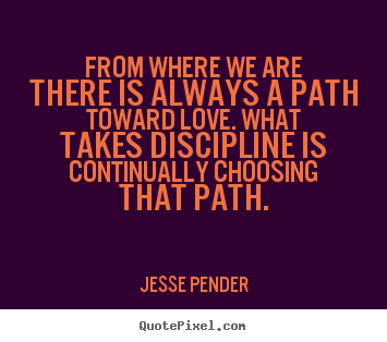 From where we are there is always a path toward love. what takes.. Jesse Pender greatest love quotes