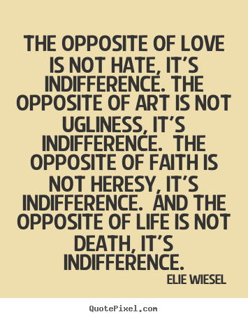 The opposite of love is not hate, it's indifference. the opposite.. Elie Wiesel  love quote