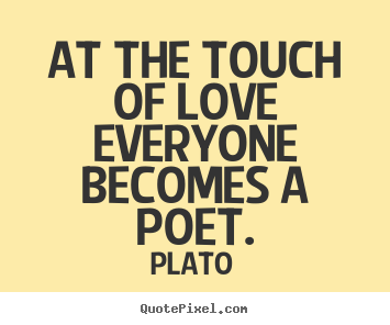At the touch of love everyone becomes a poet. Plato greatest love quote