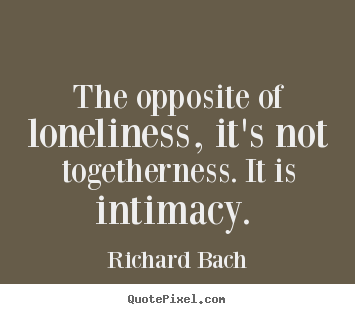 Quote about love - The opposite of loneliness, it's not togetherness. it is intimacy...