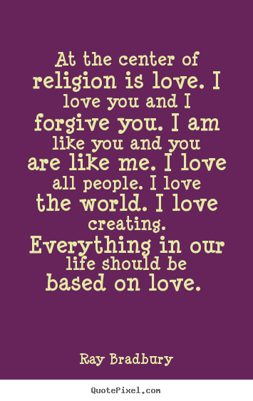 At the center of religion is love. i love you and i.. Ray Bradbury great love quote