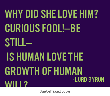 Quotes about love - Why did she love him? curious fool!—be still— is human love the..