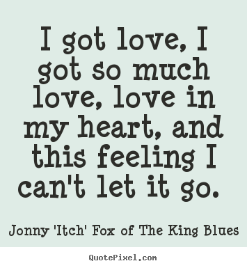 Quotes about love - I got love, i got so much love, love in my heart,..