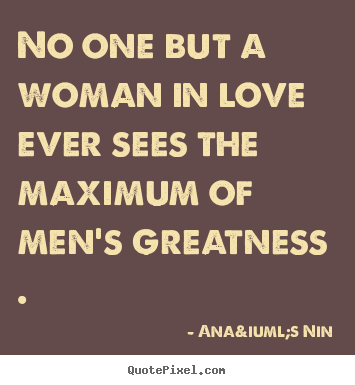 Ana&iuml;s Nin picture quotes - No one but a woman in love ever sees the maximum.. - Love quotes