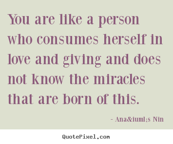 Sayings about love - You are like a person who consumes herself in love and giving..