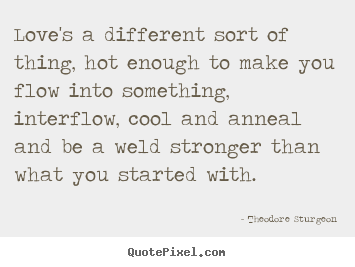 Love's a different sort of thing, hot enough to make you flow into.. Theodore Sturgeon famous love quote