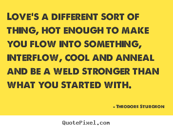 Quote about love - Love's a different sort of thing, hot enough to make..