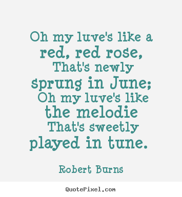 Oh my luve's like a red, red rose, that's newly sprung in june; oh my.. Robert Burns  love quotes
