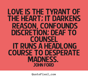 Love is the tyrant of the heart; it darkens reason, confounds discretion;.. John Ford great love quotes