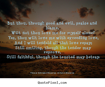 Quote about love - But thou, through good and evil, praise and blame, wilt not thou love..