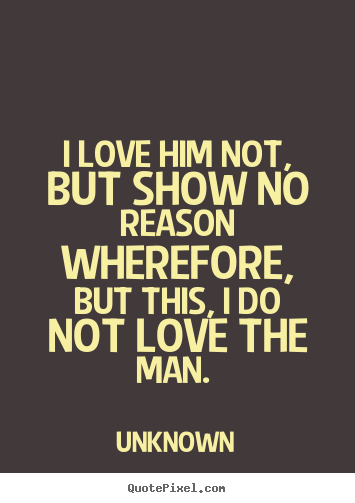 Love quotes - I love him not, but show no reason wherefore, but this, i do not love..