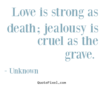 Love quotes - Love is strong as death; jealousy is cruel as the grave.