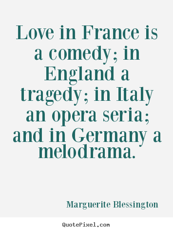 Love in france is a comedy; in england a tragedy; in.. Marguerite Blessington good love quote