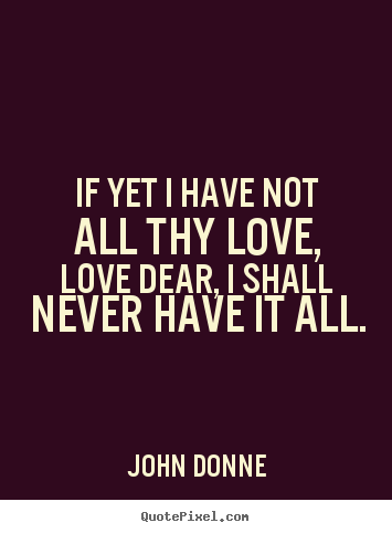Design your own picture quote about love - If yet i have not all thy love, love dear, i shall never..