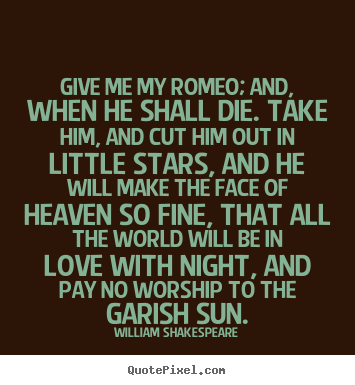 William Shakespeare picture quotes - Give me my romeo; and, when he shall die. take him, and cut him.. - Love quotes