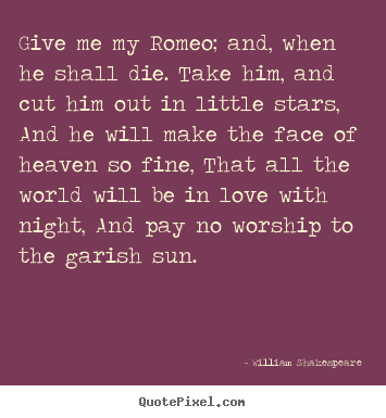 Quote about love - Give me my romeo; and, when he shall die. take him,..
