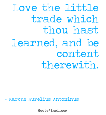 Love the little trade which thou hast learned,.. Marcus Aurelius Antoninus famous love quotes