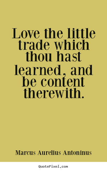 Quotes about love - Love the little trade which thou hast learned, and be..