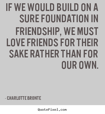 Quotes about love - If we would build on a sure foundation in friendship,..