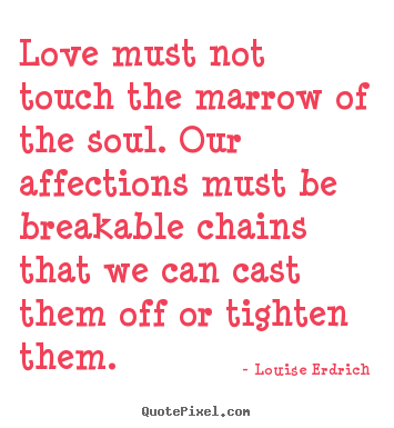 Louise Erdrich picture quote - Love must not touch the marrow of the soul. our affections must be breakable.. - Love quotes