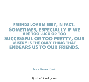 Love quotes - Friends love misery, in fact. sometimes, especially..