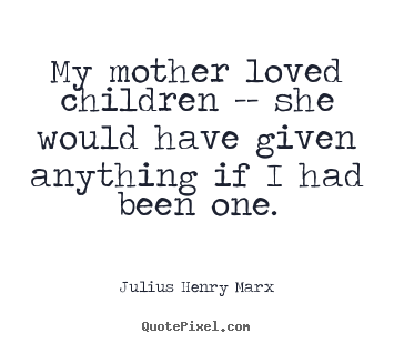 My mother loved children -- she would have given anything if i had been ...