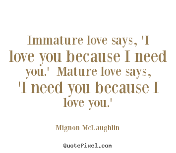 Mignon McLaughlin picture quotes - Immature love says, 'i love you because i need you.' mature love says,.. - Love quotes