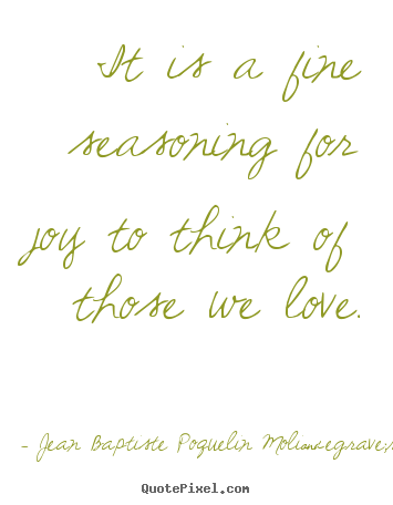 Jean Baptiste Poquelin Moli&egrave;re picture quotes - It is a fine seasoning for joy to think of those we love. - Love quote