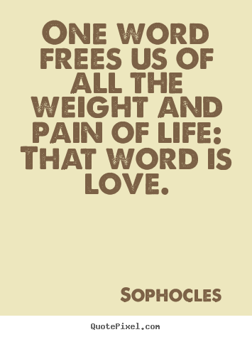 Sophocles  picture quotes - One word frees us of all the weight and pain of life: that word.. - Love quote