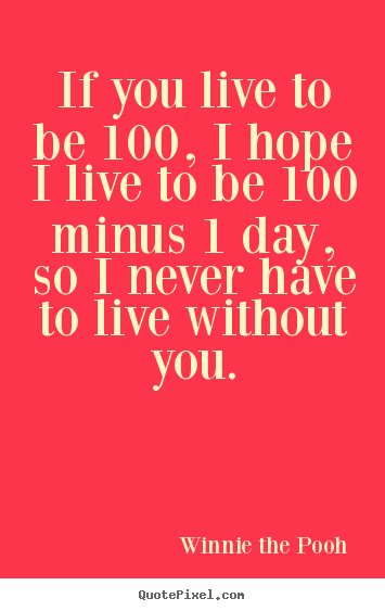 If you live to be 100, i hope i live to be 100 minus.. Winnie The Pooh greatest love quotes