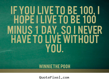 Love quotes - If you live to be 100, i hope i live to be 100 minus 1 day, so i never..