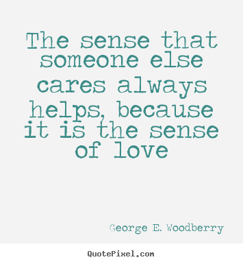 George E. Woodberry picture quotes - The sense that someone else cares always helps, because it is the.. - Love quotes