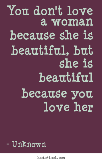 Unknown picture quote - You don't love a woman because she is beautiful, but she is beautiful.. - Love quote