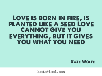 Make personalized picture quotes about love - Love is born in fire, is planted like a seed love cannot give you everything,..