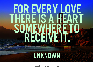 For every love there is a heart somewhere to receive it. Unknown great love quotes
