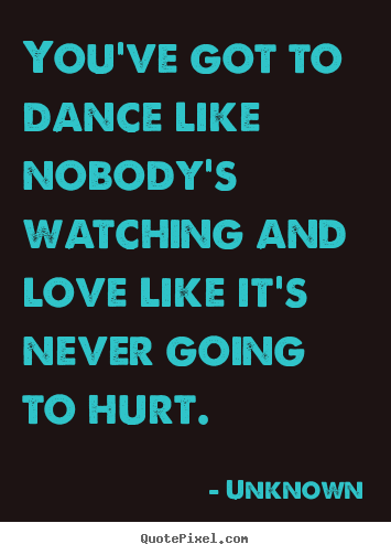 Love quotes - You've got to dance like nobody's watching and love like it's never..