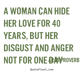 A woman can hide her love for 40 years, but her disgust and anger.. Arab Proverb popular love quotes