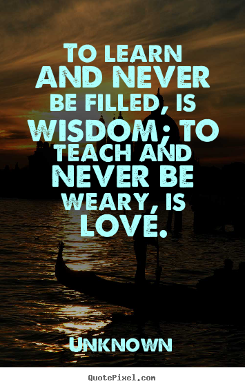 To learn and never be filled, is wisdom; to.. Unknown greatest love quotes
