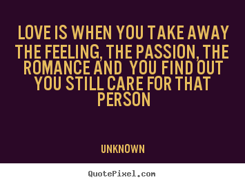 Unknown picture quotes - Love is when you take away the feeling, the passion, the romance.. - Love quotes