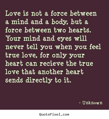 Love is not a force between a mind and a body, but a force.. Unknown  love quotes