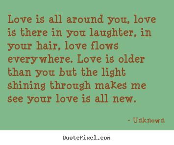 Quotes about love - Love is all around you, love is there in you laughter,..