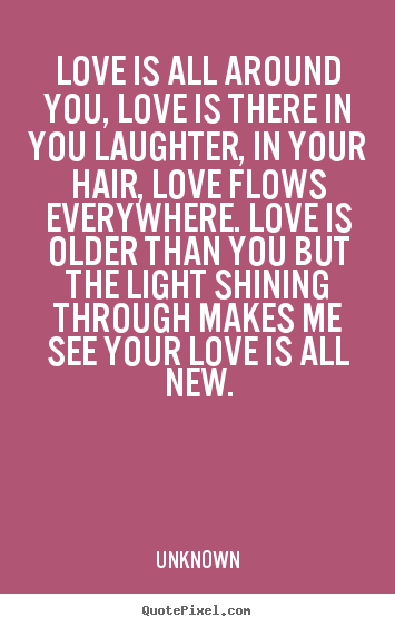Love quotes - Love is all around you, love is there in you laughter, in your..