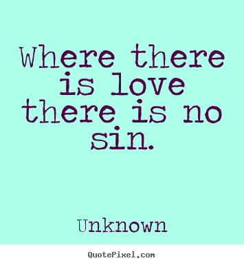 Where there is love there is no sin. Unknown famous love quotes