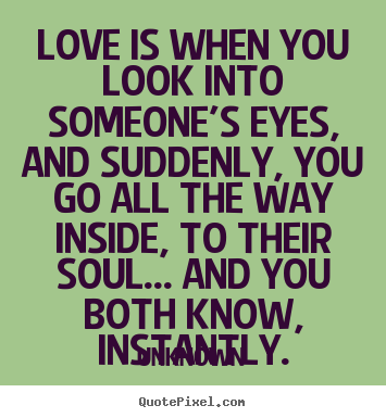 Love is when you look into someone's eyes, and suddenly, you go.. Unknown top love quotes