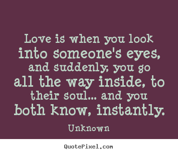 Design custom image quotes about love - Love is when you look into someone's eyes, and suddenly, you go..