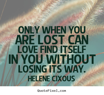 Quote about love - Only when you are lost can love find itself in you without losing..