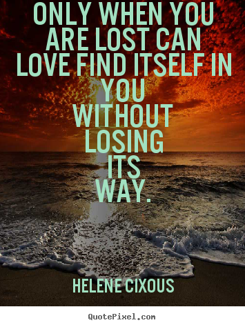 Only when you are lost can love find itself.. Helene Cixous top love sayings