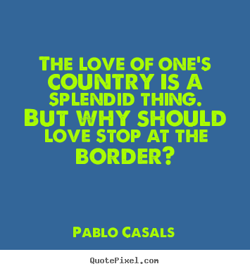 Create graphic picture quotes about love - The love of one's country is a splendid thing. but why should love..