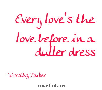Dorothy Parker picture quotes - Every love's the love before in a duller dress - Love quotes