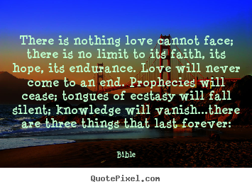 Love quotes - There is nothing love cannot face; there is no limit..